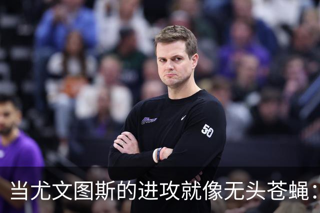 当尤文图斯的进攻就像无头苍蝇：阿莫鲁索的幽默解读